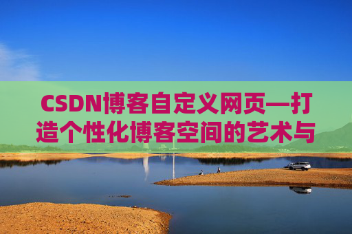 CSDN博客自定义网页—打造个性化博客空间的艺术与技巧
