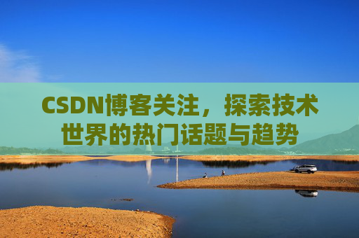 CSDN博客关注，探索技术世界的热门话题与趋势